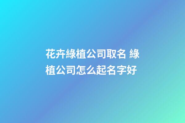 花卉綠植公司取名 綠植公司怎么起名字好-第1張-公司起名-玄機派